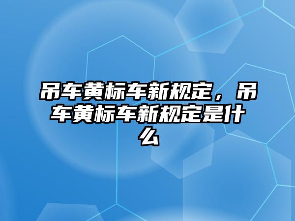 吊車(chē)黃標(biāo)車(chē)新規(guī)定，吊車(chē)黃標(biāo)車(chē)新規(guī)定是什么