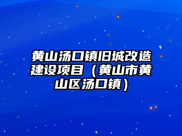 黃山湯口鎮(zhèn)舊城改造建設(shè)項目（黃山市黃山區(qū)湯口鎮(zhèn)）