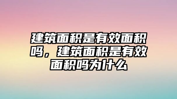 建筑面積是有效面積嗎，建筑面積是有效面積嗎為什么