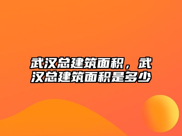 武漢總建筑面積，武漢總建筑面積是多少