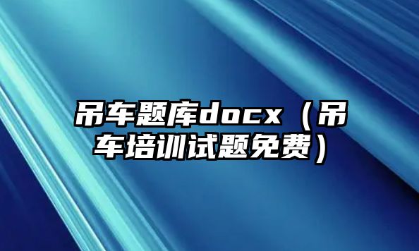 吊車題庫docx（吊車培訓(xùn)試題免費）