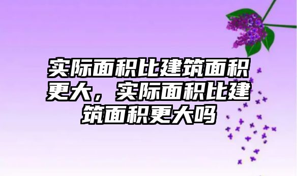 實際面積比建筑面積更大，實際面積比建筑面積更大嗎