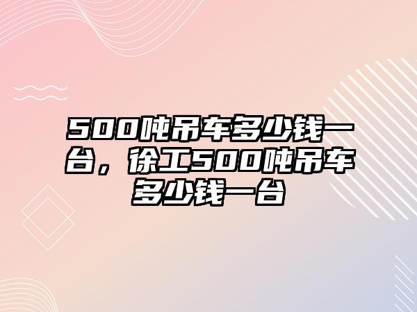 500噸吊車多少錢一臺(tái)，徐工500噸吊車多少錢一臺(tái)