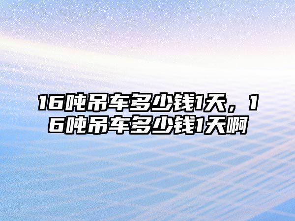 16噸吊車多少錢1天，16噸吊車多少錢1天啊