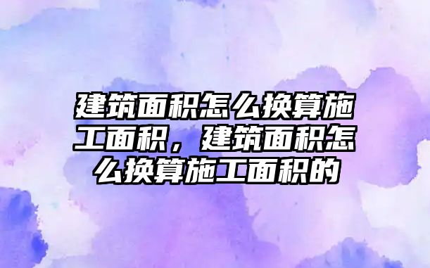 建筑面積怎么換算施工面積，建筑面積怎么換算施工面積的