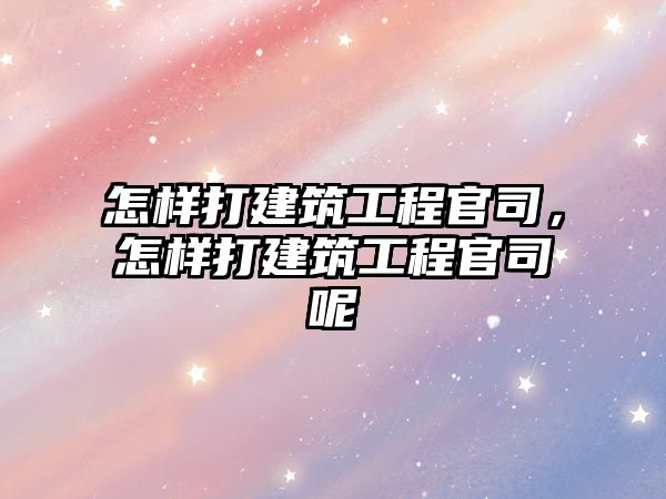 怎樣打建筑工程官司，怎樣打建筑工程官司呢