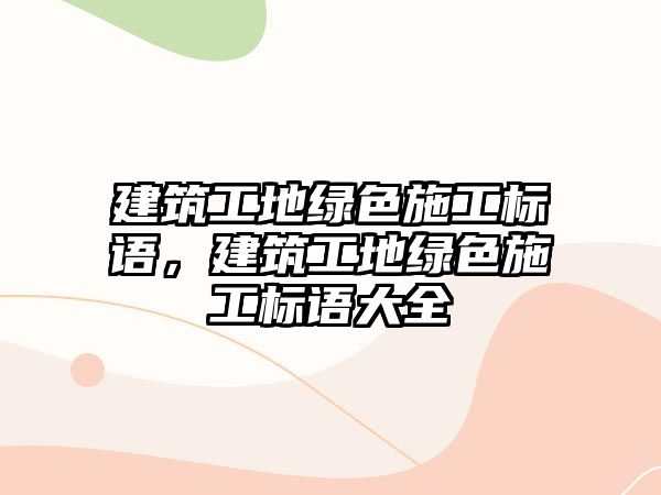 建筑工地綠色施工標(biāo)語，建筑工地綠色施工標(biāo)語大全