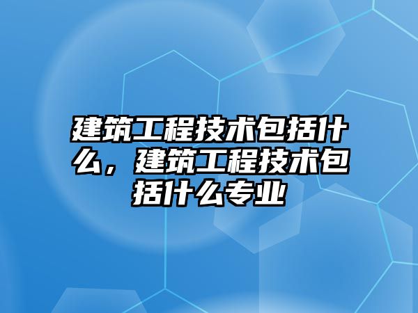 建筑工程技術包括什么，建筑工程技術包括什么專業(yè)