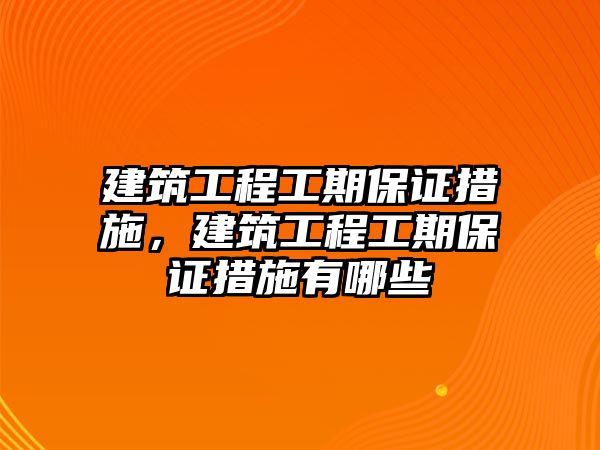 建筑工程工期保證措施，建筑工程工期保證措施有哪些