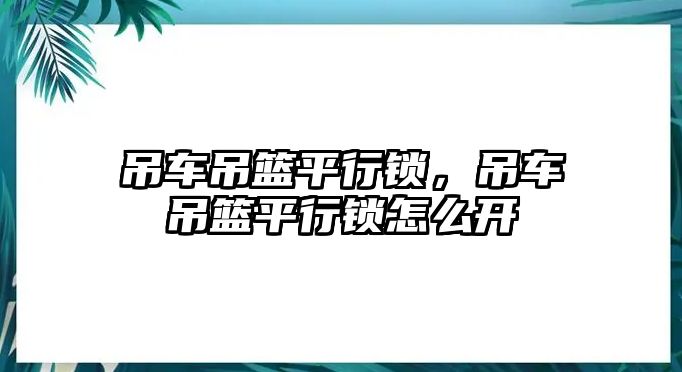 吊車吊籃平行鎖，吊車吊籃平行鎖怎么開