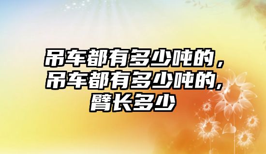 吊車都有多少噸的，吊車都有多少噸的,臂長(zhǎng)多少