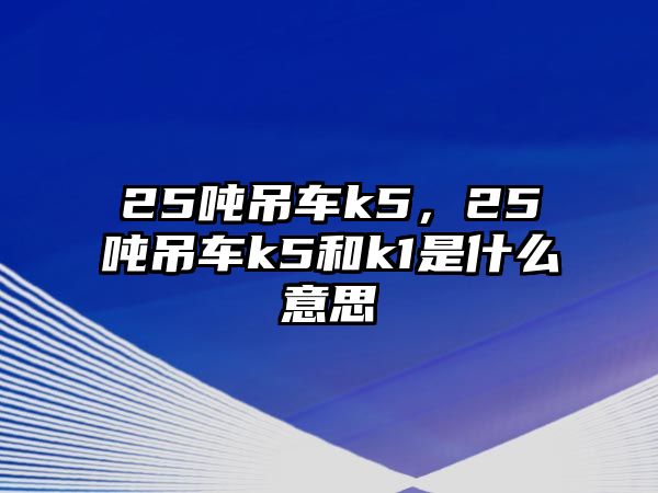 25噸吊車k5，25噸吊車k5和k1是什么意思