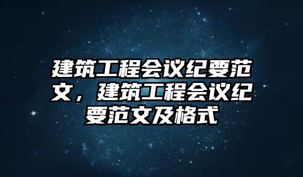 建筑工程會議紀要范文，建筑工程會議紀要范文及格式