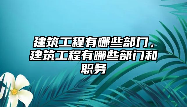 建筑工程有哪些部門，建筑工程有哪些部門和職務(wù)