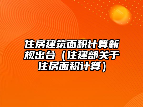 住房建筑面積計算新規(guī)出臺（住建部關(guān)于住房面積計算）