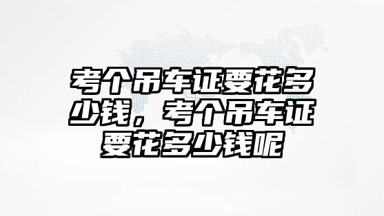 考個(gè)吊車證要花多少錢，考個(gè)吊車證要花多少錢呢