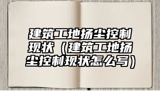 建筑工地?fù)P塵控制現(xiàn)狀（建筑工地?fù)P塵控制現(xiàn)狀怎么寫）