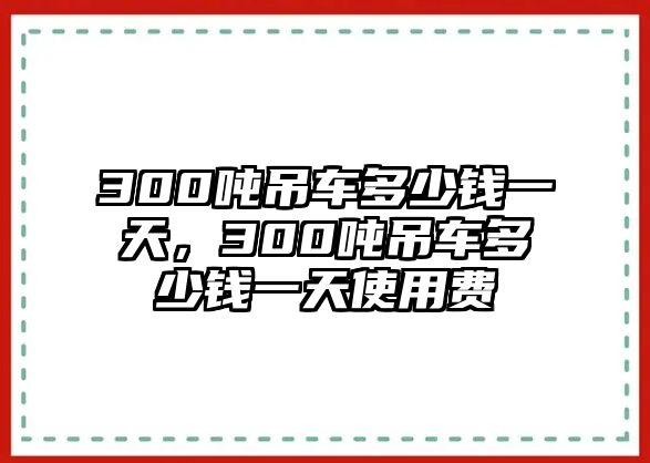 300噸吊車多少錢一天，300噸吊車多少錢一天使用費(fèi)