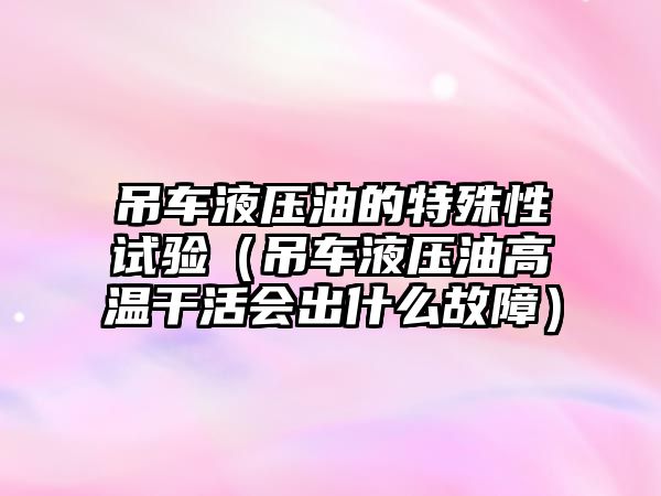 吊車液壓油的特殊性試驗(yàn)（吊車液壓油高溫干活會出什么故障）