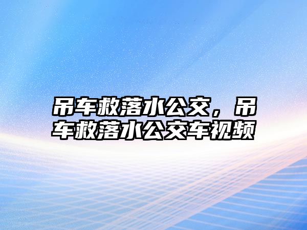 吊車救落水公交，吊車救落水公交車視頻