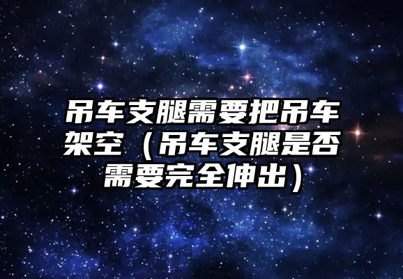 吊車支腿需要把吊車架空（吊車支腿是否需要完全伸出）