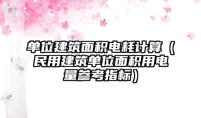 單位建筑面積電耗計算（民用建筑單位面積用電量參考指標(biāo)）