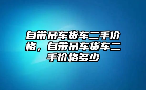 自帶吊車(chē)貨車(chē)二手價(jià)格，自帶吊車(chē)貨車(chē)二手價(jià)格多少