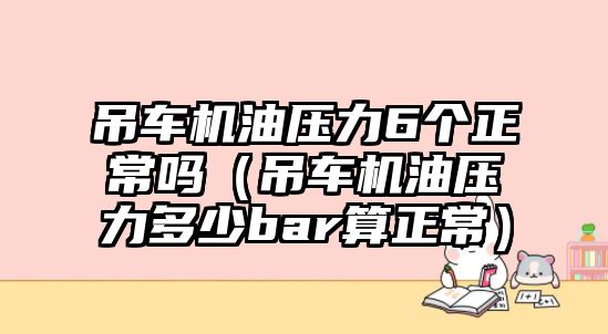 吊車機油壓力6個正常嗎（吊車機油壓力多少bar算正常）