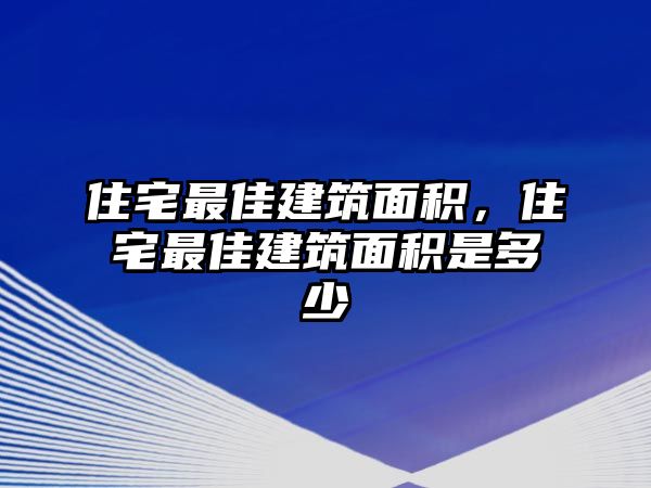 住宅最佳建筑面積，住宅最佳建筑面積是多少