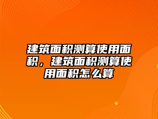 建筑面積測(cè)算使用面積，建筑面積測(cè)算使用面積怎么算