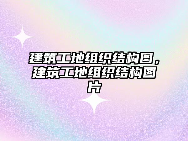 建筑工地組織結(jié)構(gòu)圖，建筑工地組織結(jié)構(gòu)圖片