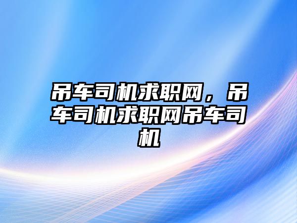 吊車司機(jī)求職網(wǎng)，吊車司機(jī)求職網(wǎng)吊車司機(jī)