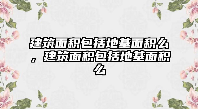 建筑面積包括地基面積么，建筑面積包括地基面積么