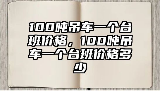 100噸吊車一個臺班價格，100噸吊車一個臺班價格多少