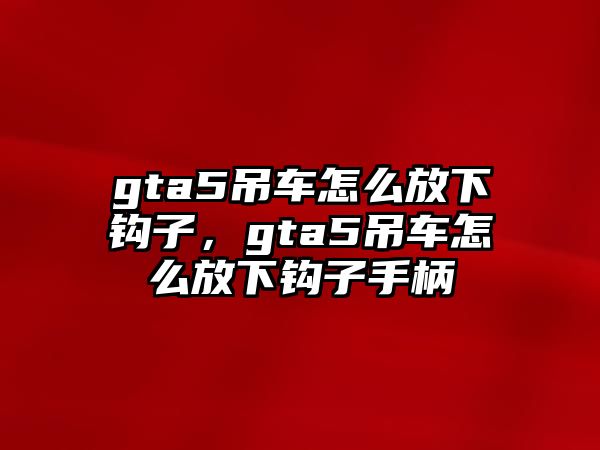 gta5吊車怎么放下鉤子，gta5吊車怎么放下鉤子手柄