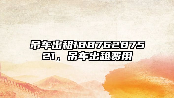 吊車出租18876287521，吊車出租費(fèi)用