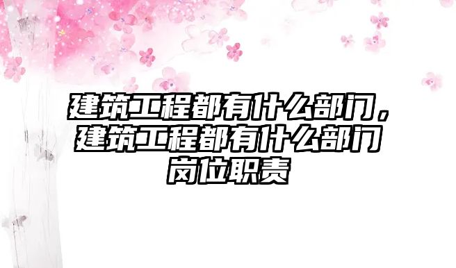 建筑工程都有什么部門，建筑工程都有什么部門崗位職責