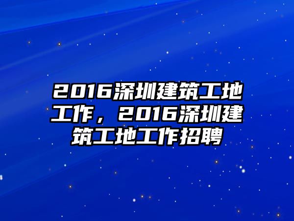 2016深圳建筑工地工作，2016深圳建筑工地工作招聘