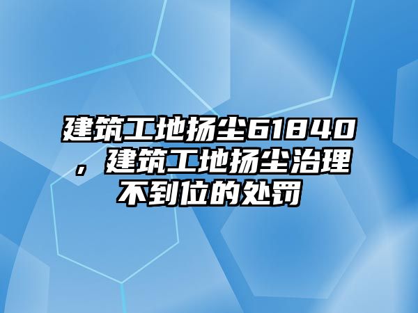 建筑工地?fù)P塵61840，建筑工地?fù)P塵治理不到位的處罰