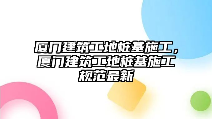 廈門建筑工地樁基施工，廈門建筑工地樁基施工規(guī)范最新