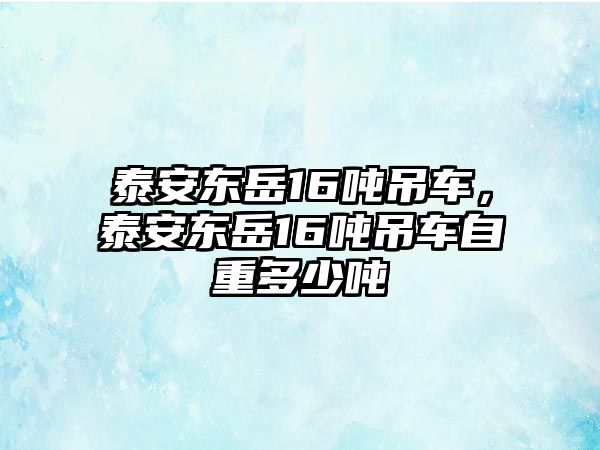 泰安東岳16噸吊車，泰安東岳16噸吊車自重多少噸