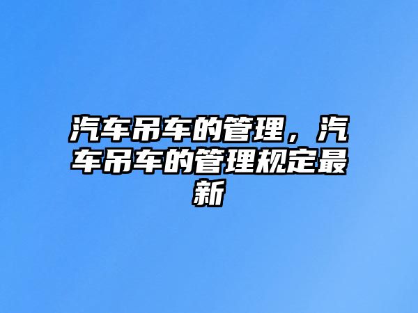 汽車吊車的管理，汽車吊車的管理規(guī)定最新