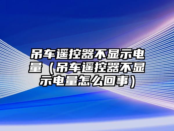 吊車遙控器不顯示電量（吊車遙控器不顯示電量怎么回事）