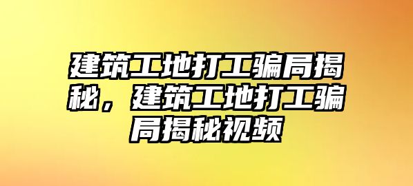 建筑工地打工騙局揭秘，建筑工地打工騙局揭秘視頻