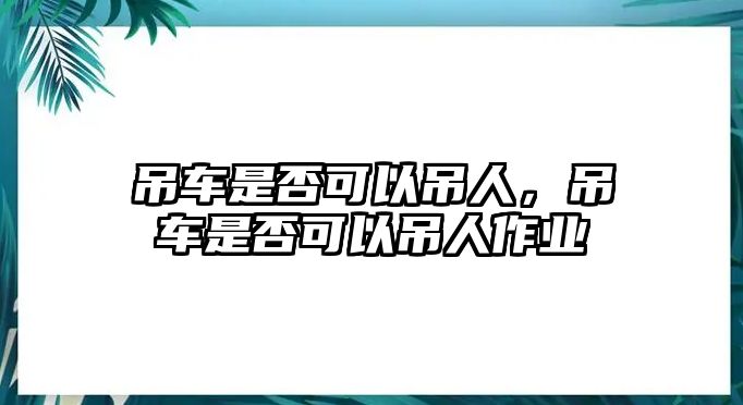 吊車是否可以吊人，吊車是否可以吊人作業(yè)