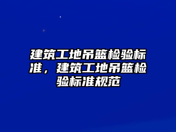 建筑工地吊籃檢驗(yàn)標(biāo)準(zhǔn)，建筑工地吊籃檢驗(yàn)標(biāo)準(zhǔn)規(guī)范