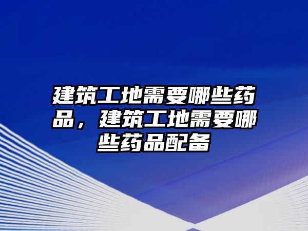 建筑工地需要哪些藥品，建筑工地需要哪些藥品配備