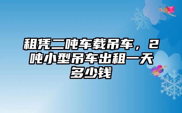 租憑二噸車載吊車，2噸小型吊車出租一天多少錢