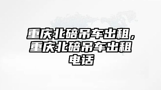 重慶北碚吊車出租，重慶北碚吊車出租電話