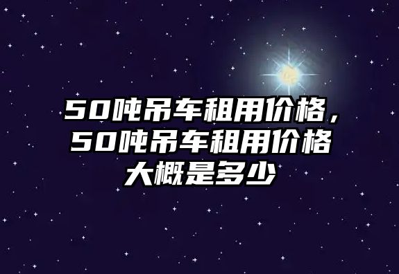 50噸吊車租用價格，50噸吊車租用價格大概是多少